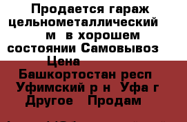 Продается гараж цельнометаллический 3× 6м. в хорошем состоянии.Самовывоз. › Цена ­ 20 000 - Башкортостан респ., Уфимский р-н, Уфа г. Другое » Продам   